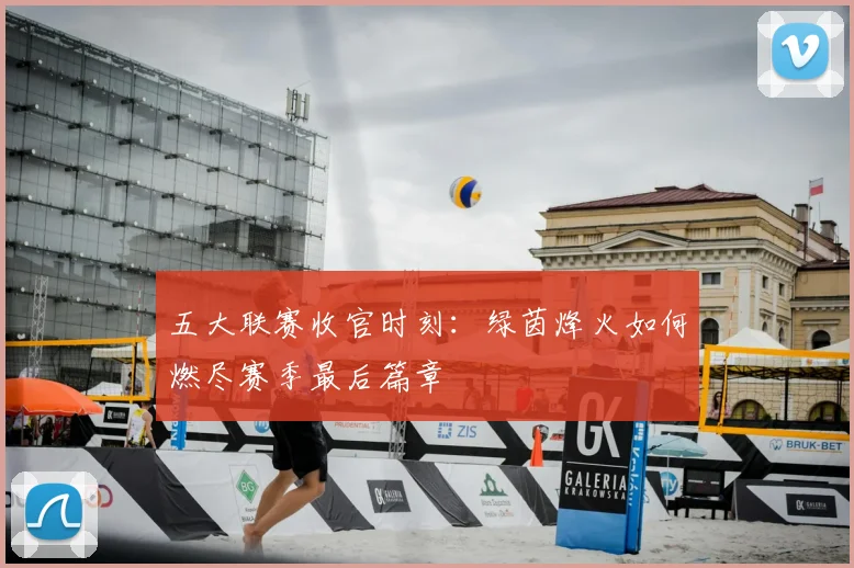 五大联赛收官时刻:绿茵烽火如何燃尽赛季最后篇章