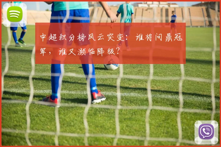 中超积分榜风云突变:谁将问鼎冠军,谁又濒临降级?