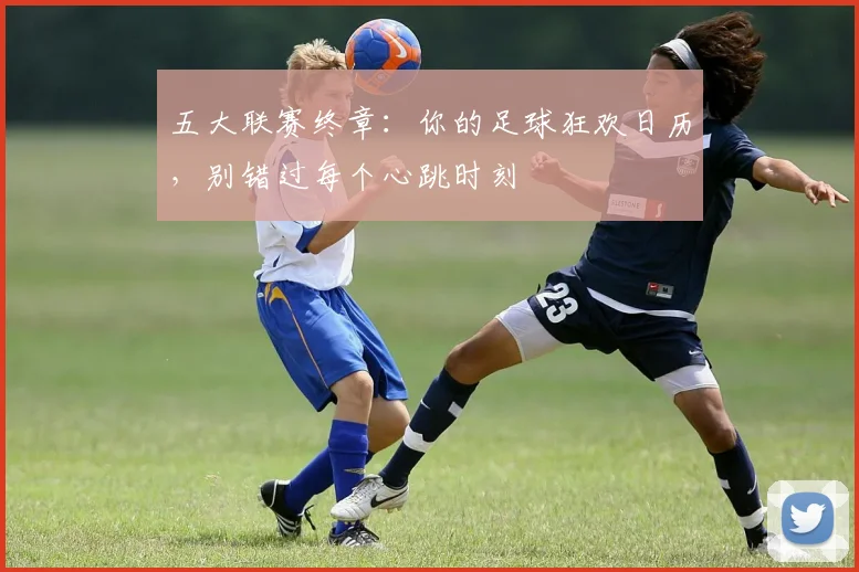 五大联赛终章:你的足球狂欢日历,别错过每个心跳时刻