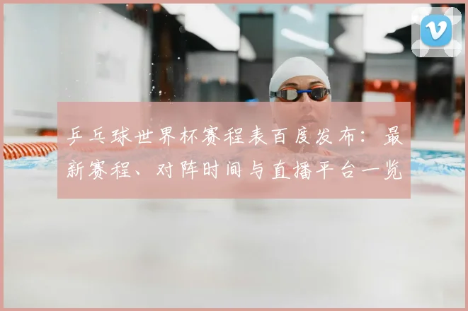 乒乓球世界杯赛程表百度发布:最新赛程、对阵时间与直播平台一览