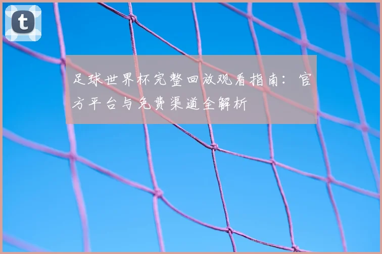 足球世界杯完整回放观看指南：官方平台与免费渠道全解析