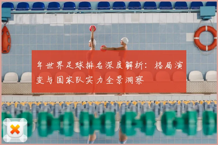 年世界足球排名深度解析:格局演变与国家队实力全景洞察