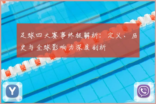 足球四大赛事终极解析：定义、历史与全球影响力深度剖析