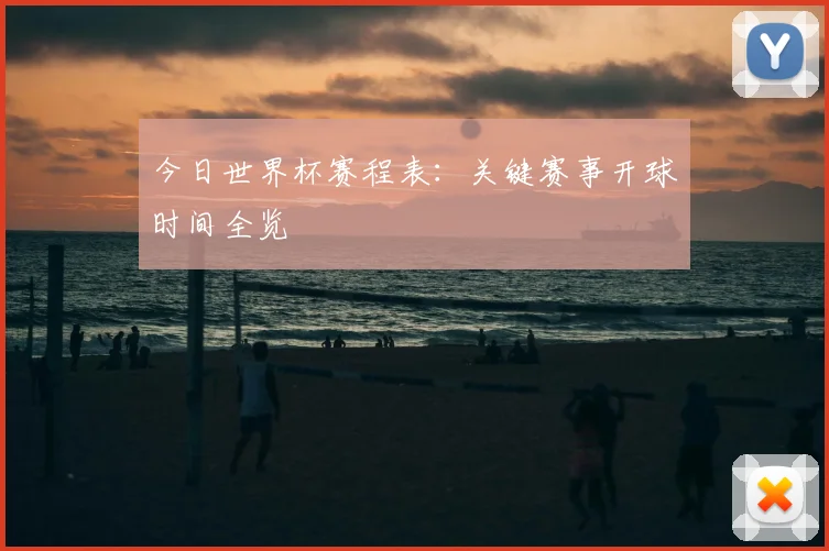 今日世界杯赛程表：关键赛事开球时间全览