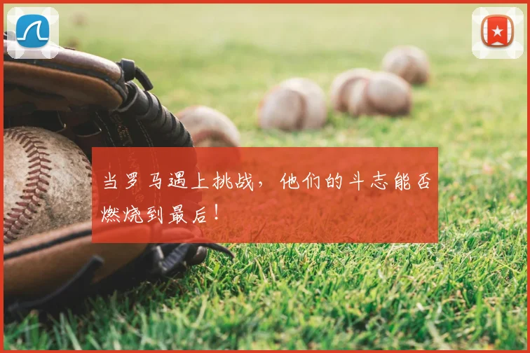 当罗马遇上挑战,他们的斗志能否燃烧到最后!