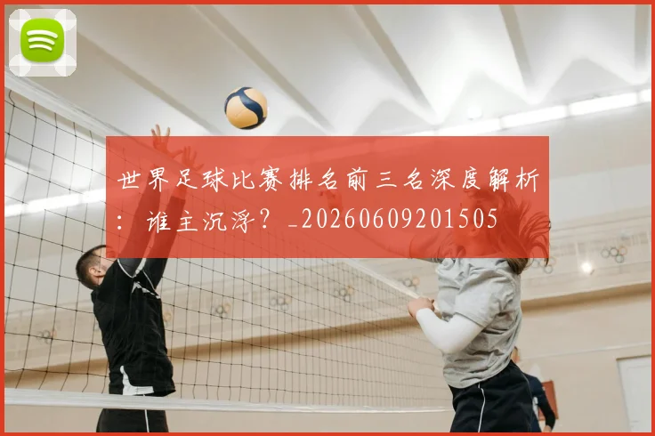 世界足球比赛排名前三名深度解析:谁主沉浮?_20260609201505