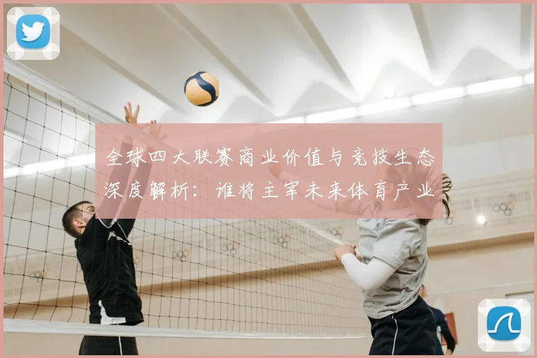 全球四大联赛商业价值与竞技生态深度解析:谁将主宰未来体育产业格局?