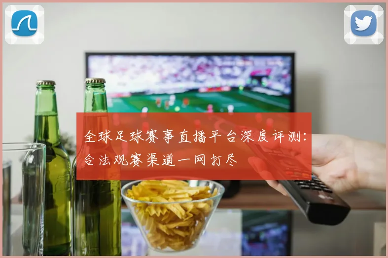 全球足球赛事直播平台深度评测:合法观赛渠道一网打尽