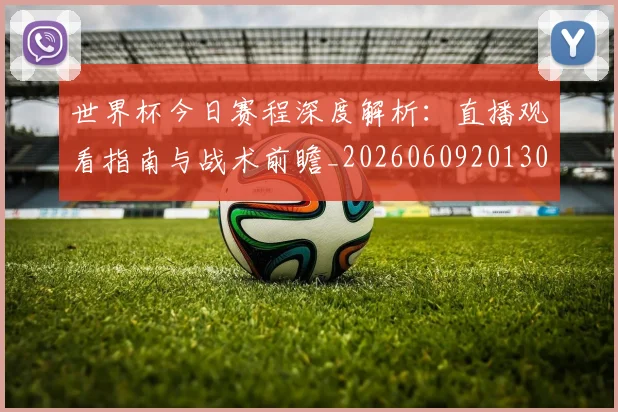 世界杯今日赛程深度解析：直播观看指南与战术前瞻_20260609201302
