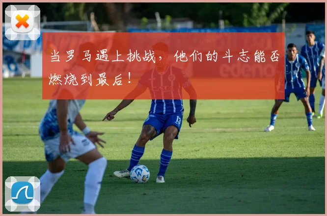 当罗马遇上挑战,他们的斗志能否燃烧到最后!