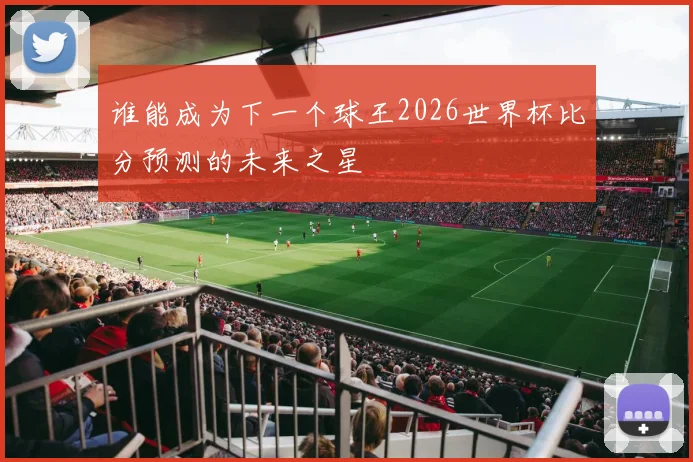 谁能成为下一个球王2026世界杯比分预测的未来之星