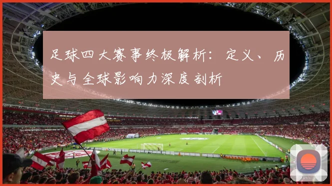 足球四大赛事终极解析:定义、历史与全球影响力深度剖析