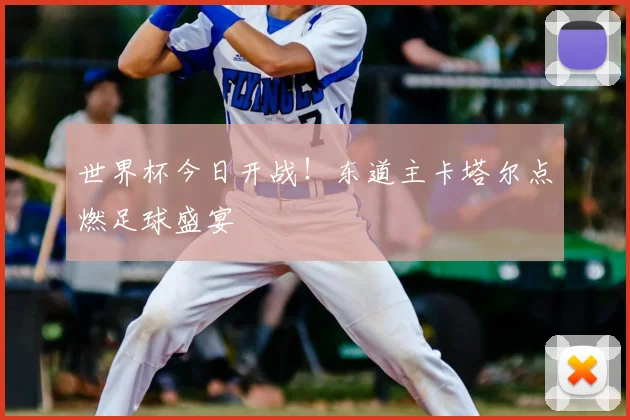 世界杯今日开战!东道主卡塔尔点燃足球盛宴