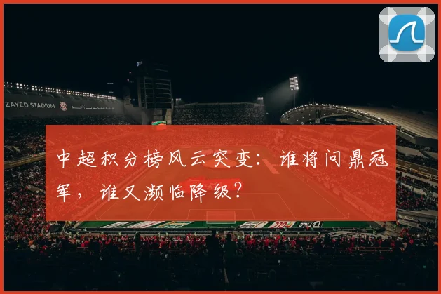 中超积分榜风云突变:谁将问鼎冠军,谁又濒临降级?