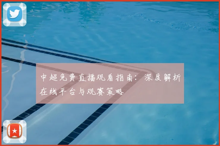中超免费直播观看指南:深度解析在线平台与观赛策略