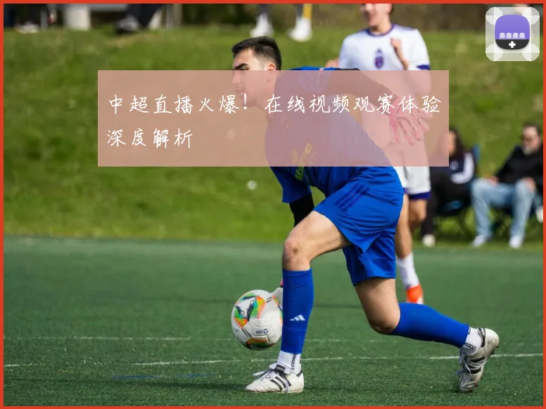中超直播火爆!在线视频观赛体验深度解析