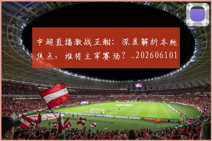 中超直播激战正酣：深度解析本轮焦点，谁将主宰赛场？_20260610190440