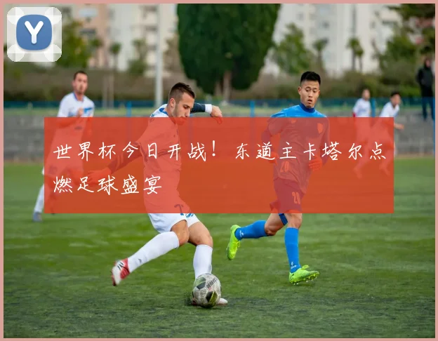 世界杯今日开战！东道主卡塔尔点燃足球盛宴