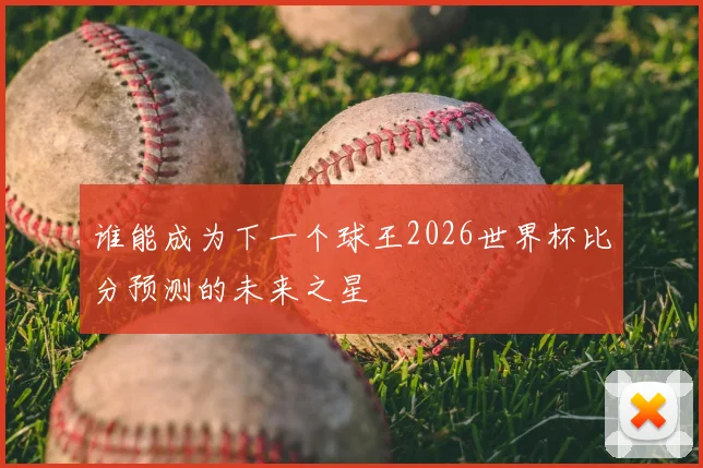 谁能成为下一个球王2026世界杯比分预测的未来之星