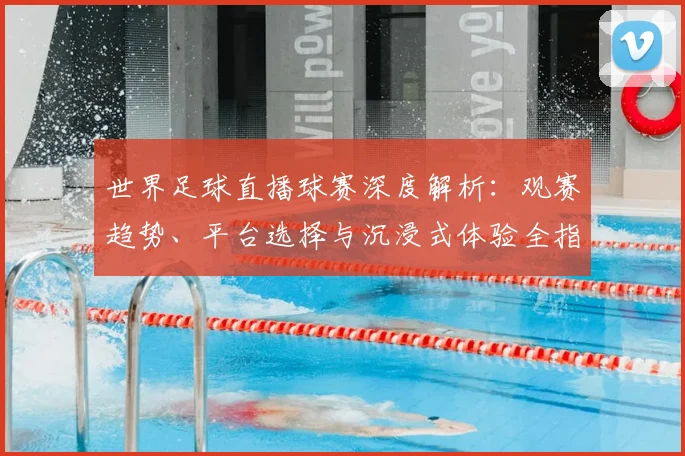 世界足球直播球赛深度解析：观赛趋势、平台选择与沉浸式体验全指南