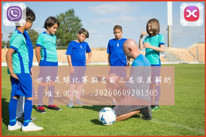 世界足球比赛排名前三名深度解析:谁主沉浮?_20260609201505
