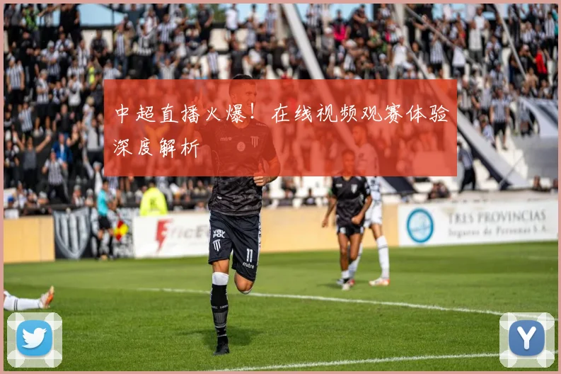 中超直播火爆！在线视频观赛体验深度解析