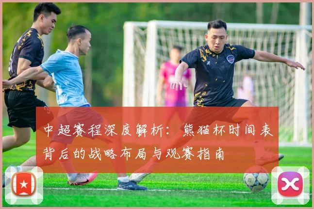 中超赛程深度解析:熊猫杯时间表背后的战略布局与观赛指南